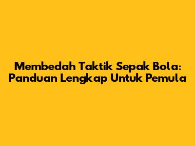 Membedah Taktik Sepak Bola: Panduan Lengkap Untuk Pemula