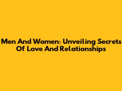 Men And Women: Unveiling Secrets Of Love And Relationships