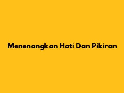 Menenangkan Hati Dan Pikiran