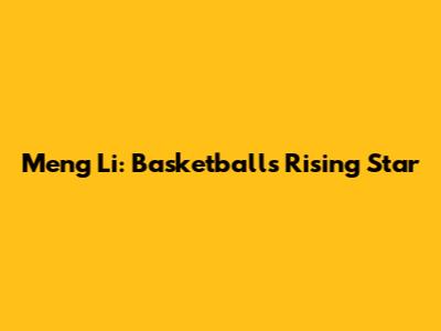 Meng Li: Basketball's Rising Star