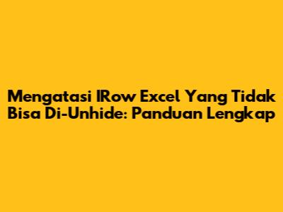 Mengatasi IRow Excel Yang Tidak Bisa Di-Unhide: Panduan Lengkap