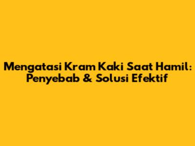 Mengatasi Kram Kaki Saat Hamil: Penyebab & Solusi Efektif