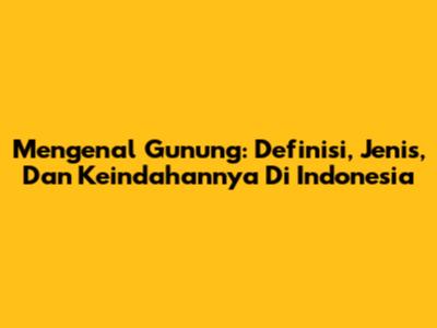Mengenal Gunung: Definisi, Jenis, Dan Keindahannya Di Indonesia