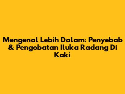 Mengenal Lebih Dalam: Penyebab & Pengobatan Iluka Radang Di Kaki