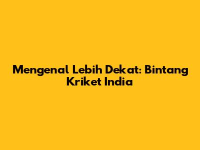 Mengenal Lebih Dekat: Bintang Kriket India