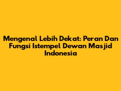 Mengenal Lebih Dekat: Peran Dan Fungsi Istempel Dewan Masjid Indonesia