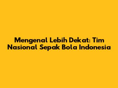 Mengenal Lebih Dekat: Tim Nasional Sepak Bola Indonesia