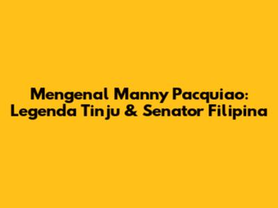 Mengenal Manny Pacquiao: Legenda Tinju & Senator Filipina