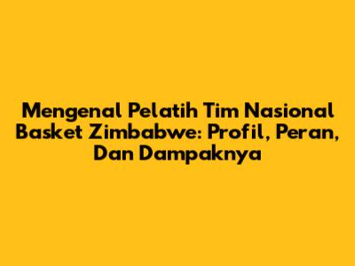 Mengenal Pelatih Tim Nasional Basket Zimbabwe: Profil, Peran, Dan Dampaknya