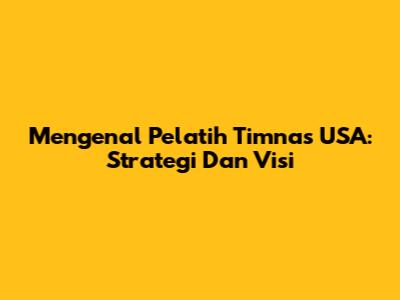 Mengenal Pelatih Timnas USA: Strategi Dan Visi