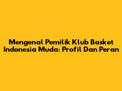 Mengenal Pemilik Klub Basket Indonesia Muda: Profil Dan Peran