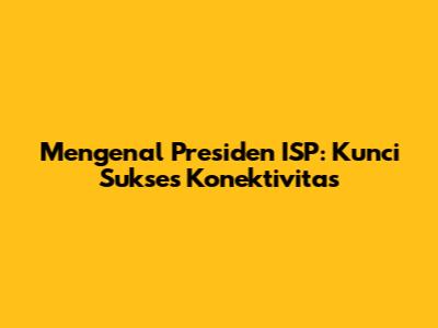 Mengenal Presiden ISP: Kunci Sukses Konektivitas