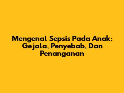 Mengenal Sepsis Pada Anak: Gejala, Penyebab, Dan Penanganan