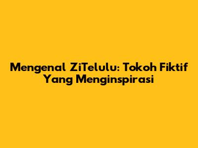 Mengenal ZiTelulu: Tokoh Fiktif Yang Menginspirasi