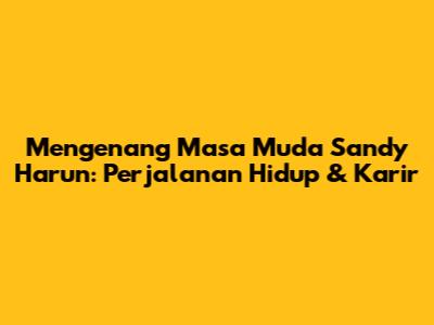 Mengenang Masa Muda Sandy Harun: Perjalanan Hidup & Karir