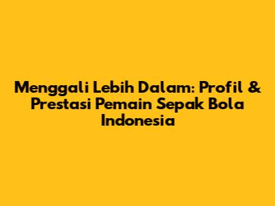 Menggali Lebih Dalam: Profil & Prestasi Pemain Sepak Bola Indonesia