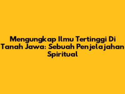 Mengungkap Ilmu Tertinggi Di Tanah Jawa: Sebuah Penjelajahan Spiritual