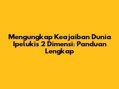 Mengungkap Keajaiban Dunia Ipelukis 2 Dimensi: Panduan Lengkap