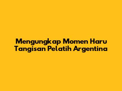 Mengungkap Momen Haru Tangisan Pelatih Argentina