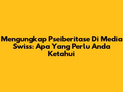 Mengungkap Pseiberitase Di Media Swiss: Apa Yang Perlu Anda Ketahui
