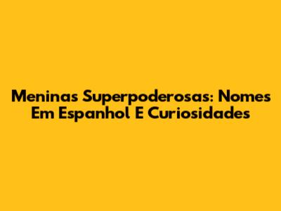 Meninas Superpoderosas: Nomes Em Espanhol E Curiosidades