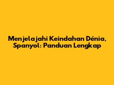 Menjelajahi Keindahan Dénia, Spanyol: Panduan Lengkap