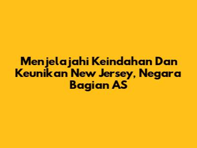 Menjelajahi Keindahan Dan Keunikan New Jersey, Negara Bagian AS
