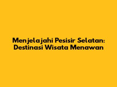 Menjelajahi Pesisir Selatan: Destinasi Wisata Menawan