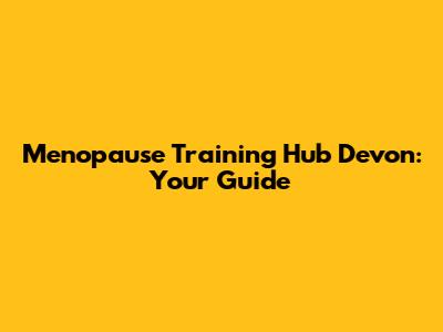 Menopause Training Hub Devon: Your Guide