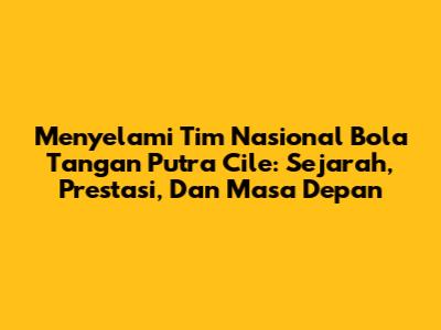 Menyelami Tim Nasional Bola Tangan Putra Cile: Sejarah, Prestasi, Dan Masa Depan