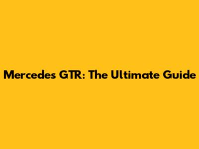 Mercedes GTR: The Ultimate Guide