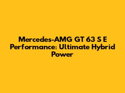 Mercedes-AMG GT 63 S E Performance: Ultimate Hybrid Power