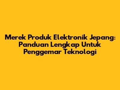 Merek Produk Elektronik Jepang: Panduan Lengkap Untuk Penggemar Teknologi