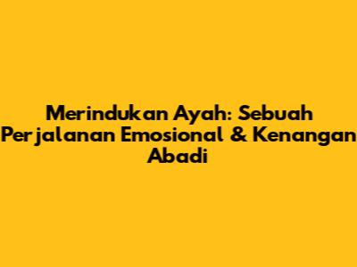 Merindukan Ayah: Sebuah Perjalanan Emosional & Kenangan Abadi
