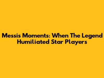 Messi's Moments: When The Legend Humiliated Star Players