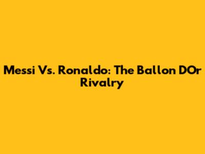 Messi Vs. Ronaldo: The Ballon D'Or Rivalry