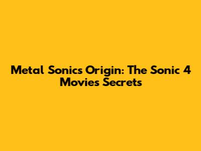 Metal Sonic's Origin: The Sonic 4 Movie's Secrets