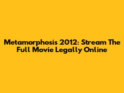 Metamorphosis 2012: Stream The Full Movie Legally Online