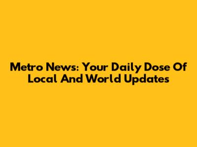 Metro News: Your Daily Dose Of Local And World Updates