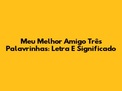Meu Melhor Amigo Três Palavrinhas: Letra E Significado