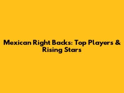 Mexican Right Backs: Top Players & Rising Stars