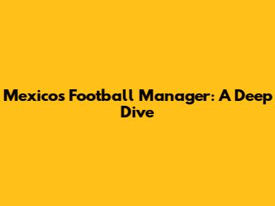 Mexico's Football Manager: A Deep Dive