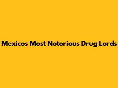 Mexico's Most Notorious Drug Lords