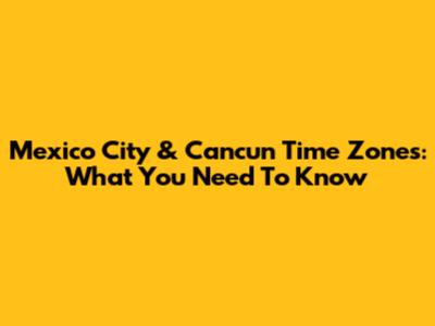 Mexico City & Cancun Time Zones: What You Need To Know