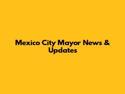 Mexico City Mayor News & Updates