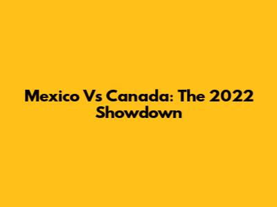 Mexico Vs Canada: The 2022 Showdown