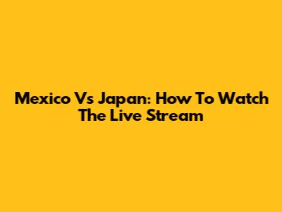 Mexico Vs Japan: How To Watch The Live Stream