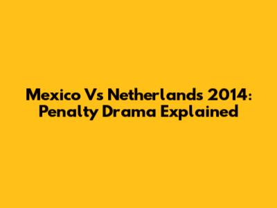 Mexico Vs Netherlands 2014: Penalty Drama Explained