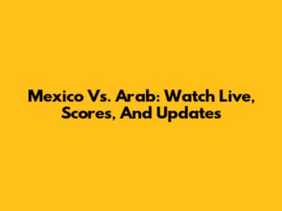 Mexico Vs. Arab: Watch Live, Scores, And Updates