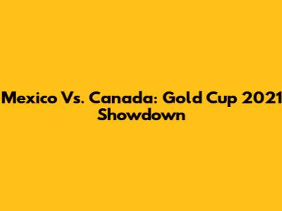 Mexico Vs. Canada: Gold Cup 2021 Showdown